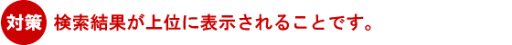 対策 検索結果が上位に表示されることです。